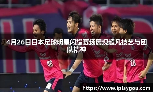 4月26日日本足球明星闪耀赛场展现超凡技艺与团队精神